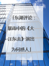 东湖评论：暴雨中的《大江东去》演出为何感人