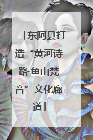 东阿县打造“黄河诗路·鱼山梵音”文化廊道