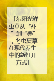 东阳光鲜虫草从“补”到“养”，冬虫夏草在现代养生中的新打开方式