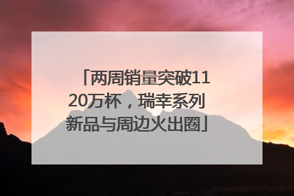 两周销量突破1120万杯，瑞幸系列新品与周边火出圈