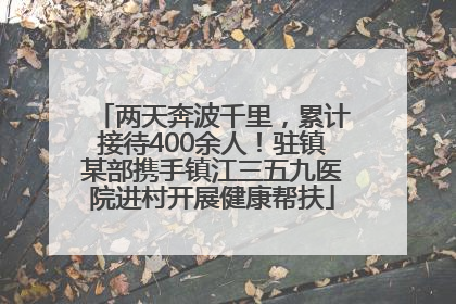 两天奔波千里，累计接待400余人！驻镇某部携手镇江三五九医院进村开展健康帮扶