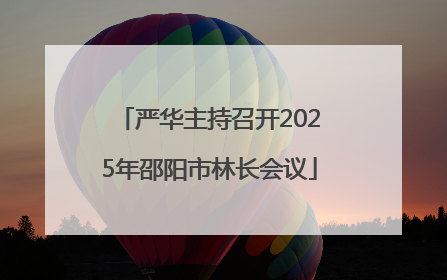 严华主持召开2025年邵阳市林长会议