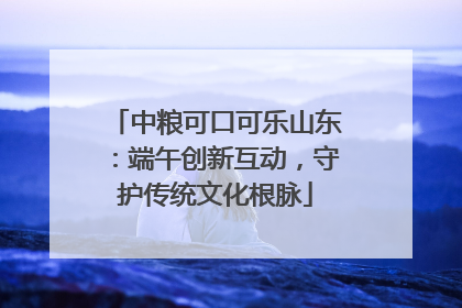 中粮可口可乐山东：端午创新互动，守护传统文化根脉