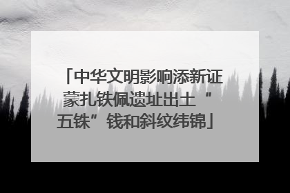 中华文明影响添新证 蒙扎铁佩遗址出土“五铢”钱和斜纹纬锦