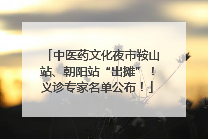 中医药文化夜市鞍山站、朝阳站“出摊”！义诊专家名单公布！
