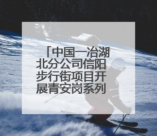 中国一冶湖北分公司信阳步行街项目开展青安岗系列活动