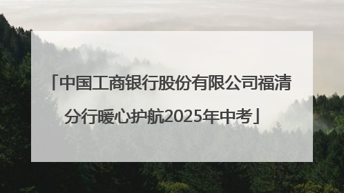 中国工商银行股份有限公司福清分行暖心护航2025年中考