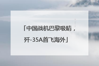 中国战机巴黎吸睛，歼-35A首飞海外