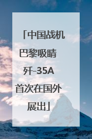 中国战机巴黎吸睛 歼-35A首次在国外展出