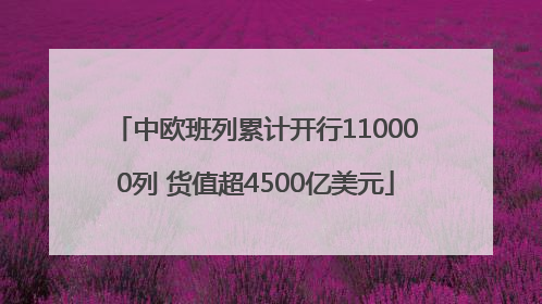 中欧班列累计开行110000列 货值超4500亿美元