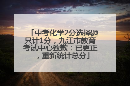 中考化学2分选择题只计1分，九江市教育考试中心致歉：已更正，重新统计总分