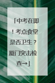 中考在即！考点食堂是否卫生？厦门突击检查→