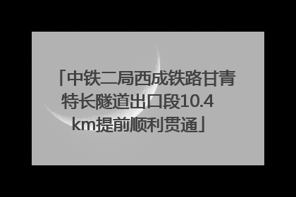 中铁二局西成铁路甘青特长隧道出口段10.4km提前顺利贯通