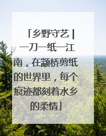 乡野守艺 | 一刀一纸一江南，在颛桥剪纸的世界里，每个痕迹都刻着水乡的柔情