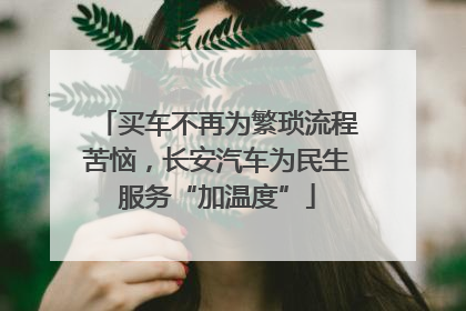 买车不再为繁琐流程苦恼，长安汽车为民生服务“加温度”