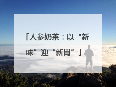 人参奶茶：以“新味”迎“新胃”