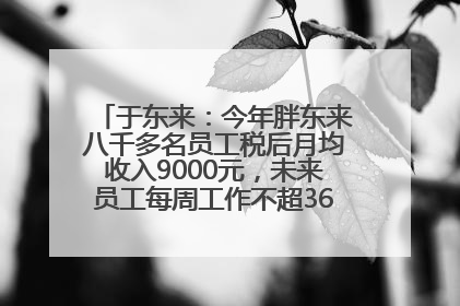 于东来：今年胖东来八千多名员工税后月均收入9000元，未来员工每周工作不超36小时，年假40天起