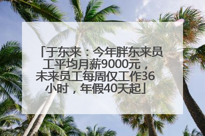 于东来：今年胖东来员工平均月薪9000元，未来员工每周仅工作36小时，年假40天起