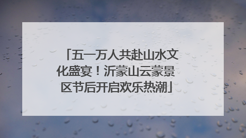 五一万人共赴山水文化盛宴！沂蒙山云蒙景区节后开启欢乐热潮