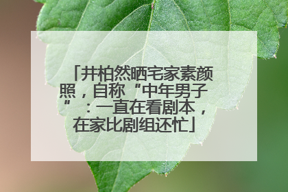 井柏然晒宅家素颜照，自称“中年男子”：一直在看剧本，在家比剧组还忙