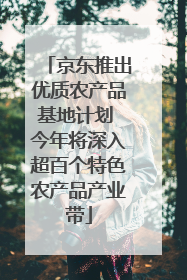 京东推出优质农产品基地计划 今年将深入超百个特色农产品产业带
