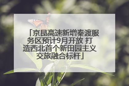 京昆高速新增秦渡服务区预计9月开放 打造西北首个新田园主义交旅融合标杆