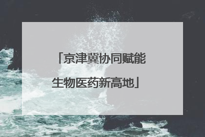 京津冀协同赋能生物医药新高地