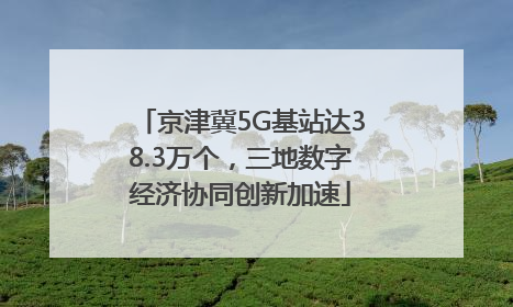 京津冀5G基站达38.3万个，三地数字经济协同创新加速
