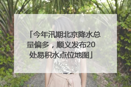 今年汛期北京降水总量偏多，顺义发布20处易积水点位地图
