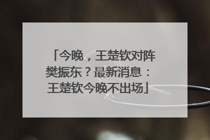今晚，王楚钦对阵樊振东？最新消息：王楚钦今晚不出场