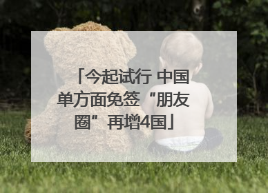 今起试行 中国单方面免签“朋友圈”再增4国