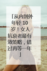 从内到外年轻 10 岁！女人抗衰老最有效策略，错过再等一年