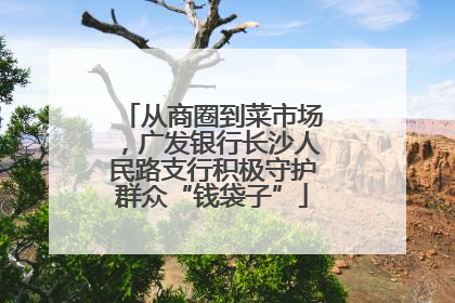 从商圈到菜市场，广发银行长沙人民路支行积极守护群众“钱袋子”