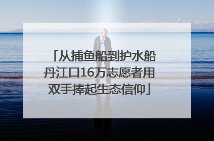 从捕鱼船到护水船 丹江口16万志愿者用双手捧起生态信仰