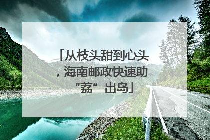 从枝头甜到心头，海南邮政快速助“荔”出岛