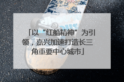 以“红船精神”为引领，嘉兴加速打造长三角重要中心城市