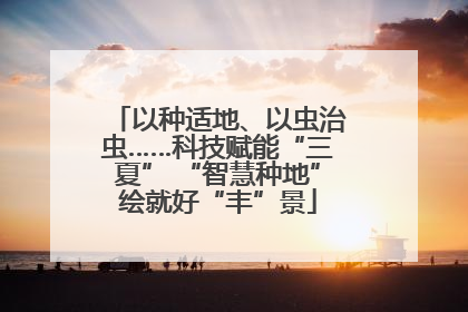 以种适地、以虫治虫……科技赋能“三夏” “智慧种地”绘就好“丰”景