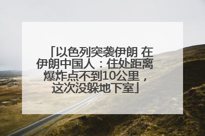 以色列突袭伊朗 在伊朗中国人：住处距离爆炸点不到10公里，这次没躲地下室