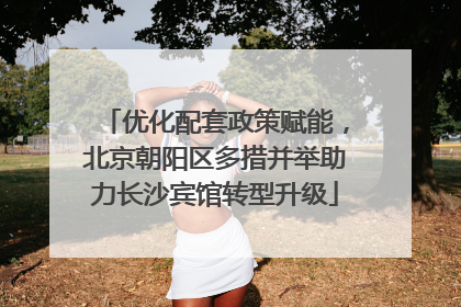 优化配套政策赋能，北京朝阳区多措并举助力长沙宾馆转型升级