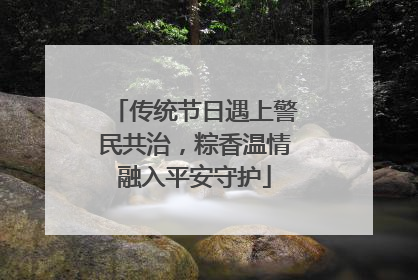 传统节日遇上警民共治，粽香温情融入平安守护