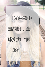 又两款中国战机，全球实力“圈粉”