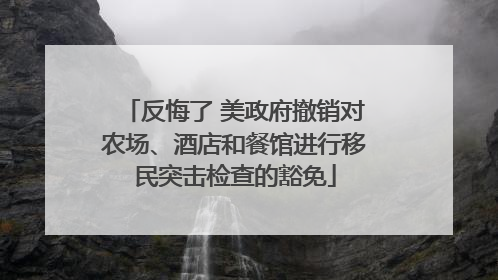 反悔了 美政府撤销对农场、酒店和餐馆进行移民突击检查的豁免