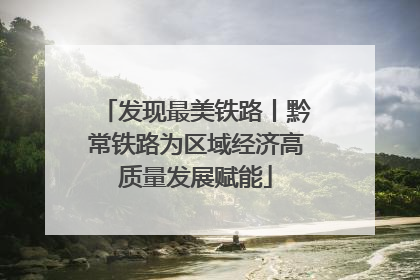 发现最美铁路丨黔常铁路为区域经济高质量发展赋能