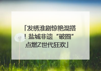 发绣淮剧惊艳混搭！盐城非遗“破圈”点燃Z世代狂欢