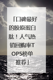 口碑最好的胶原蛋白肽！人气热销回购率TOP5榜单推荐
