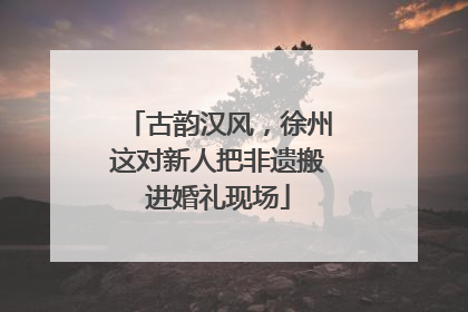 古韵汉风，徐州这对新人把非遗搬进婚礼现场