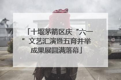 十堰茅箭区庆“六一”文艺汇演暨五育并举成果展圆满落幕