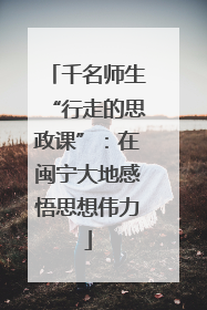 千名师生“行走的思政课”：在闽宁大地感悟思想伟力