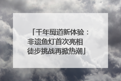 千年蜀道新体验：非遗鱼灯首次亮相 徒步挑战再掀热潮