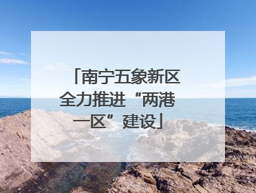 南宁五象新区全力推进“两港一区”建设